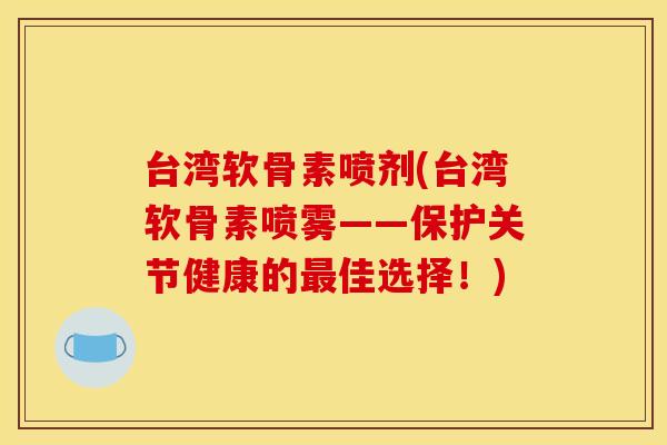 台湾软骨素喷剂(台湾软骨素喷雾——保护关节健康的最佳选择！)