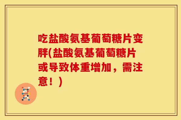 吃盐酸氨基葡萄糖片变胖(盐酸氨基葡萄糖片或导致体重增加，需注意！)