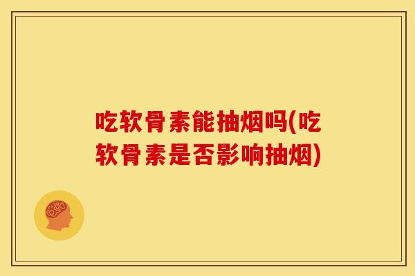 吃软骨素能抽烟吗(吃软骨素是否影响抽烟)