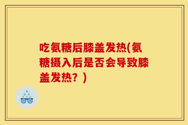吃氨糖后膝盖发热(氨糖摄入后是否会导致膝盖发热？)