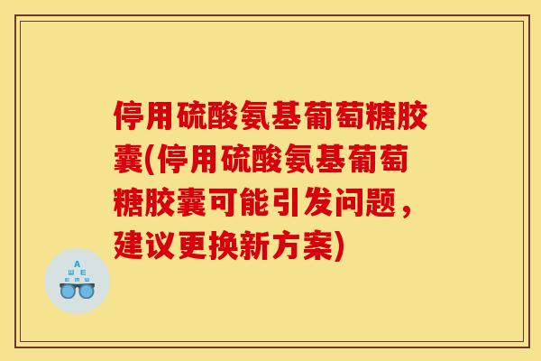 停用硫酸氨基葡萄糖胶囊(停用硫酸氨基葡萄糖胶囊可能引发问题，建议更换新方案)