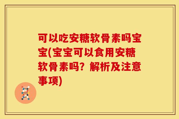 可以吃安糖软骨素吗宝宝(宝宝可以食用安糖软骨素吗？解析及注意事项)