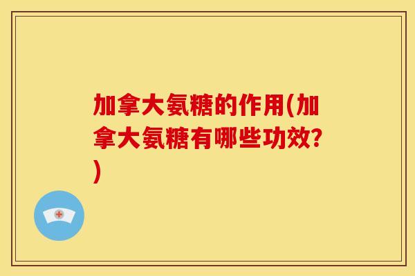 加拿大氨糖的作用(加拿大氨糖有哪些功效？)