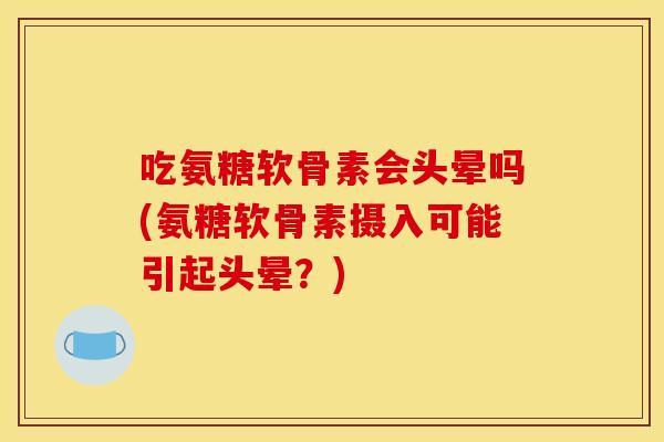 吃氨糖软骨素会头晕吗(氨糖软骨素摄入可能引起头晕？)