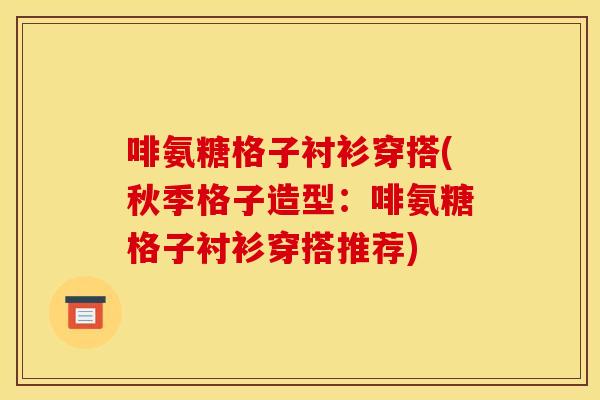 啡氨糖格子衬衫穿搭(秋季格子造型：啡氨糖格子衬衫穿搭推荐)