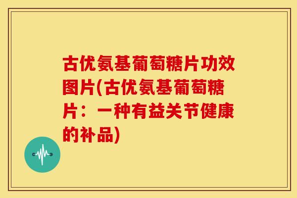 古优氨基葡萄糖片功效图片(古优氨基葡萄糖片：一种有益关节健康的补品)