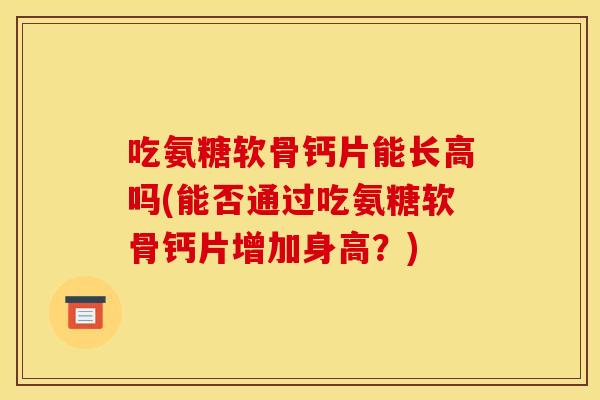 吃氨糖软骨钙片能长高吗(能否通过吃氨糖软骨钙片增加身高？)