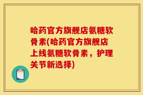 哈药官方旗舰店氨糖软骨素(哈药官方旗舰店上线氨糖软骨素，护理关节新选择)