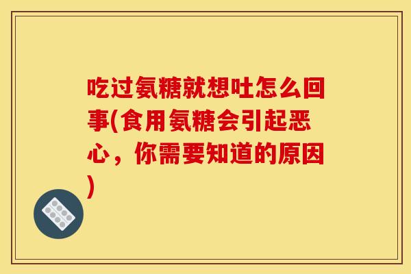 吃过氨糖就想吐怎么回事(食用氨糖会引起恶心，你需要知道的原因)