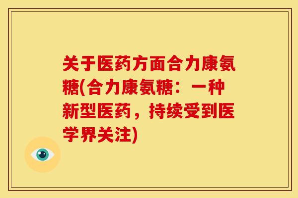 关于医药方面合力康氨糖(合力康氨糖：一种新型医药，持续受到医学界关注)