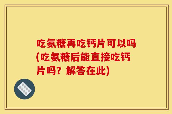 吃氨糖再吃钙片可以吗(吃氨糖后能直接吃钙片吗？解答在此)