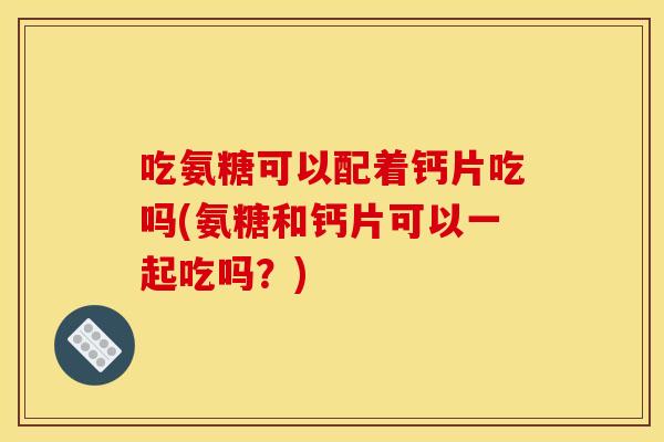 吃氨糖可以配着钙片吃吗(氨糖和钙片可以一起吃吗?) 吃氨糖可以配着钙片吃吗(氨糖和钙片可以一起吃吗?)