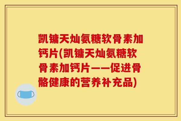 凯镛天灿氨糖软骨素加钙片(凯镛天灿氨糖软骨素加钙片——促进骨骼健康的营养补充品)