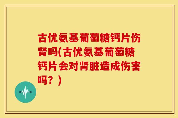 古优氨基葡萄糖钙片伤肾吗(古优氨基葡萄糖钙片会对肾脏造成伤害吗？)