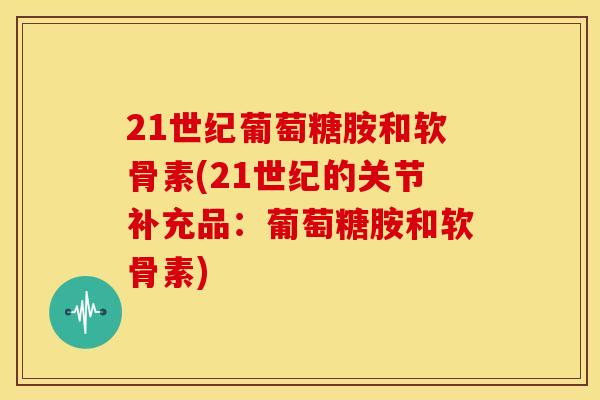 21世纪葡萄糖胺和软骨素(21世纪的关节补充品：葡萄糖胺和软骨素)