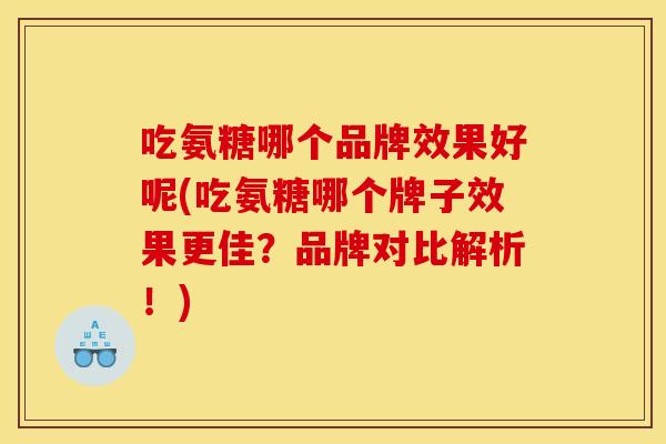 吃氨糖哪个品牌效果好呢(吃氨糖哪个牌子效果更佳？品牌对比解析！)