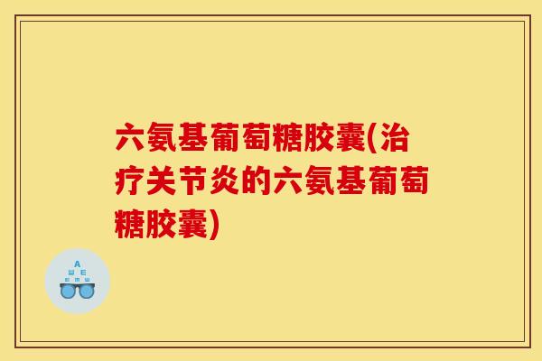六氨基葡萄糖胶囊(治疗关节炎的六氨基葡萄糖胶囊)