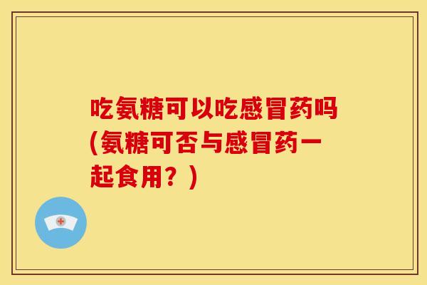 吃氨糖可以吃药吗(氨糖可否与药一起食用？)