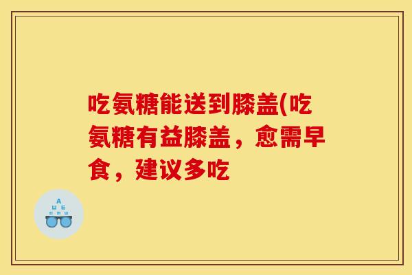 吃氨糖能送到膝盖(吃氨糖有益膝盖，愈需早食，建议多吃