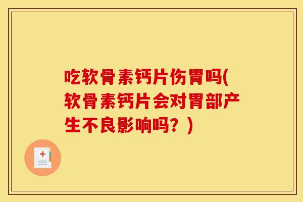 吃软骨素钙片伤胃吗(软骨素钙片会对胃部产生不良影响吗？)