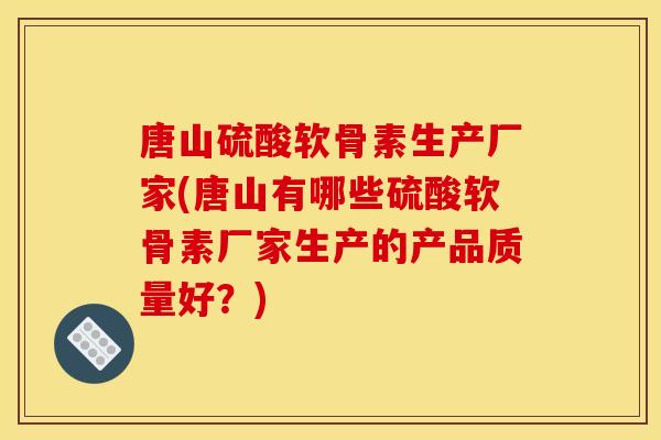 唐山硫酸软骨素生产厂家(唐山有哪些硫酸软骨素厂家生产的产品质量好？)