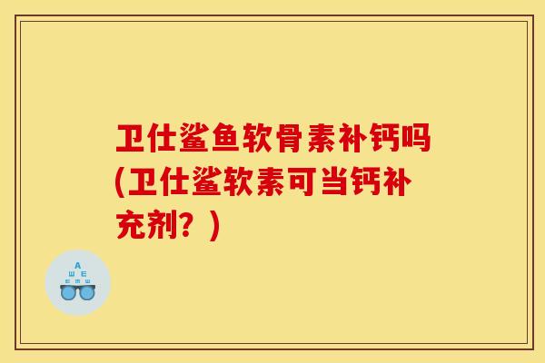 卫仕鲨鱼软骨素补钙吗(卫仕鲨软素可当钙补充剂？)