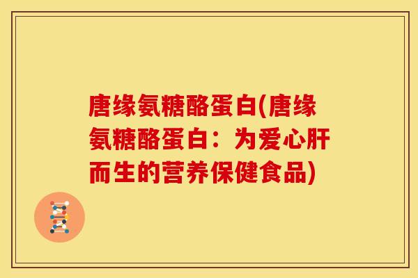 唐缘氨糖酪蛋白(唐缘氨糖酪蛋白：为爱心肝而生的营养保健食品)
