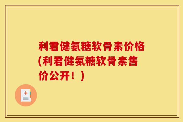 利君健氨糖软骨素价格(利君健氨糖软骨素售价公开!) 利君健氨糖软骨素价格(利君健氨糖软骨素售价公开!)