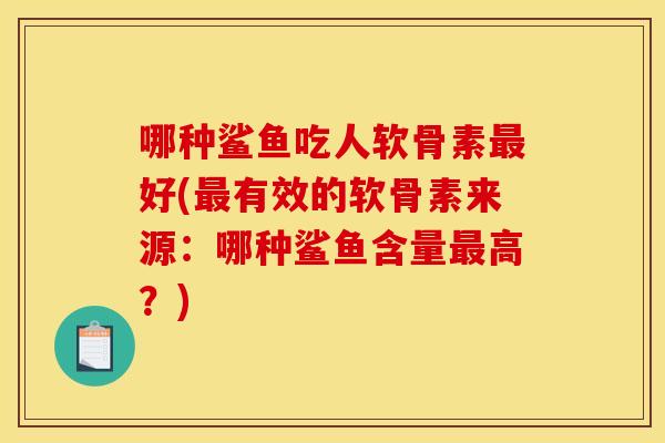 哪种鲨鱼吃人软骨素最好(最有效的软骨素来源：哪种鲨鱼含量最高？)