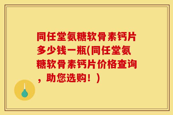 同任堂氨糖软骨素钙片多少钱一瓶(同任堂氨糖软骨素钙片价格查询，助您选购！)