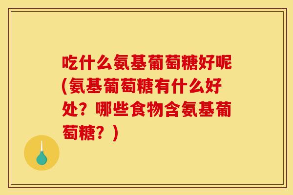 吃什么氨基葡萄糖好呢(氨基葡萄糖有什么好处？哪些食物含氨基葡萄糖？)