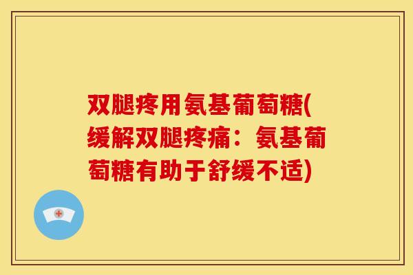 双腿疼用氨基葡萄糖(缓解双腿疼痛：氨基葡萄糖有助于舒缓不适)
