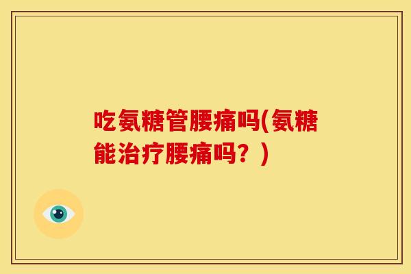 吃氨糖管腰痛吗(氨糖能治疗腰痛吗？)