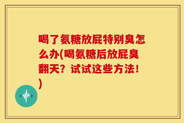喝了氨糖放屁特别臭怎么办(喝氨糖后放屁臭翻天?试试这些方法!) 喝了氨糖放屁特别臭怎么办(喝氨糖后放屁臭翻天?试试这些方法!)