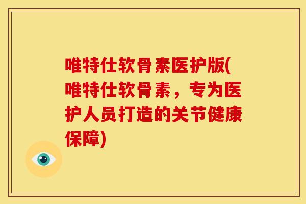 唯特仕软骨素医护版(唯特仕软骨素，专为医护人员打造的关节健康保障)