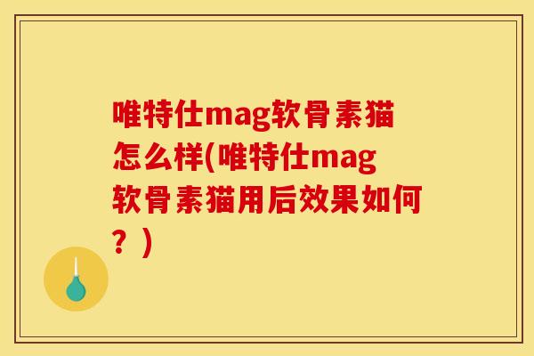 唯特仕mag软骨素猫怎么样(唯特仕mag软骨素猫用后效果如何？)