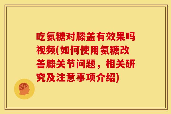 吃氨糖对膝盖有效果吗视频(如何使用氨糖改善膝关节问题，相关研究及注意事项介绍)