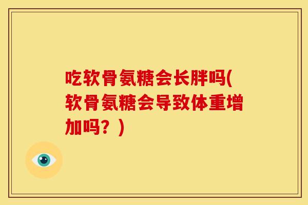 吃软骨氨糖会长胖吗(软骨氨糖会导致体重增加吗?) 吃软骨氨糖会长胖吗(软骨氨糖会导致体重增加吗?)