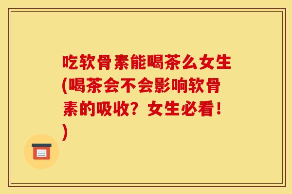 吃软骨素能喝茶么女生(喝茶会不会影响软骨素的吸收?女生必看!) 吃软骨素能喝茶么女生(喝茶会不会影响软骨素的吸收?女生必看!)