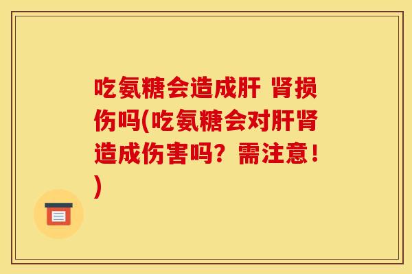 吃氨糖会造成肝 肾损伤吗(吃氨糖会对肝肾造成伤害吗？需注意！)
