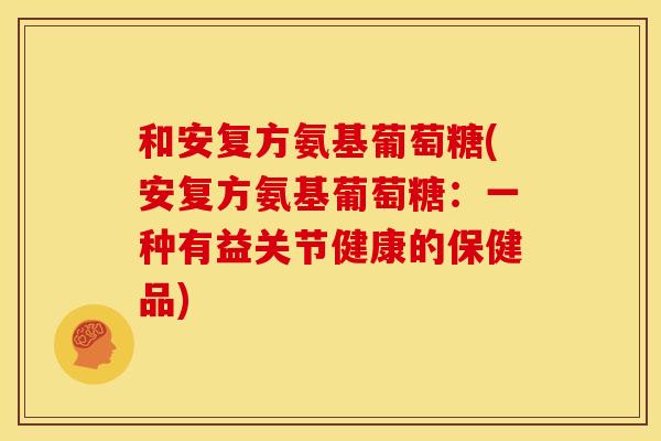 和安复方氨基葡萄糖(安复方氨基葡萄糖：一种有益关节健康的保健品)