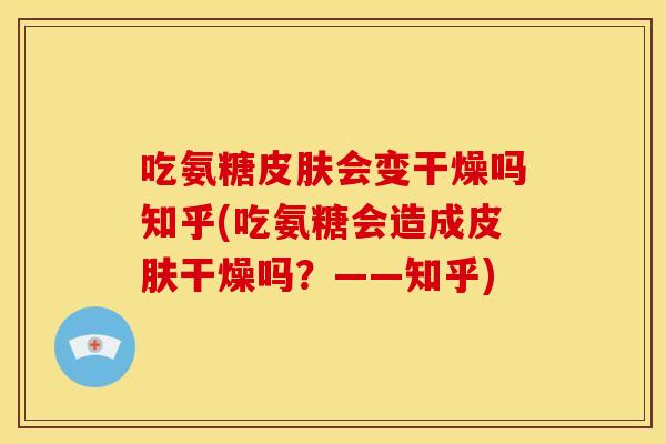 吃氨糖皮肤会变干燥吗知乎(吃氨糖会造成皮肤干燥吗？——知乎)