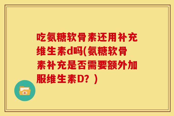 吃氨糖软骨素还用补充维生素d吗(氨糖软骨素补充是否需要额外加服维生素D？)