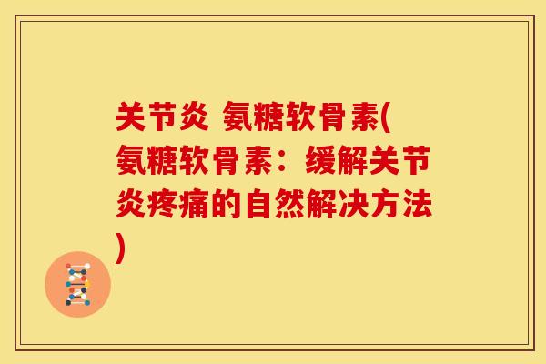 关节炎 氨糖软骨素(氨糖软骨素：缓解关节炎疼痛的自然解决方法)
