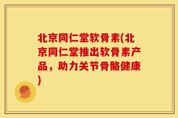 北京同仁堂软骨素(北京同仁堂推出软骨素产品，助力关节骨骼健康)
