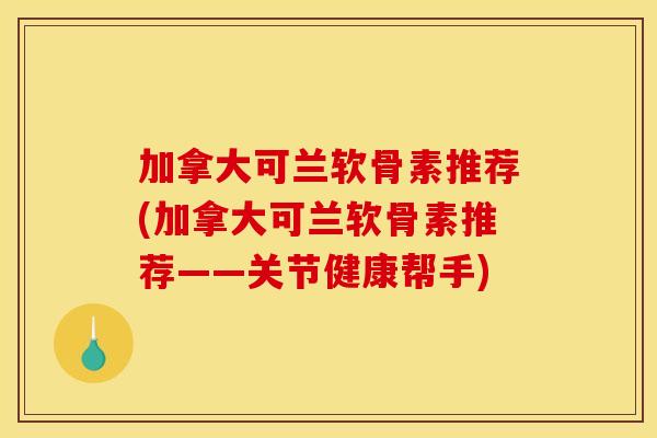 加拿大可兰软骨素推荐(加拿大可兰软骨素推荐——关节健康帮手) 加拿大可兰软骨素推荐(加拿大可兰软骨素推荐——关节健康帮手)
