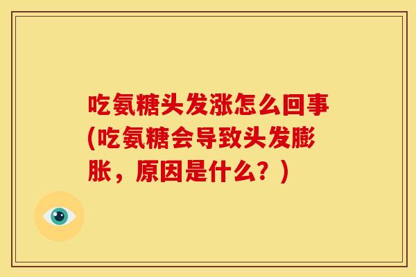 吃氨糖头发涨怎么回事(吃氨糖会导致头发膨胀，原因是什么？)
