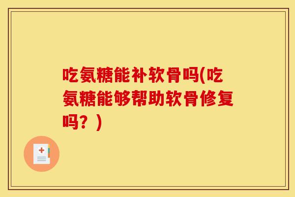 吃氨糖能补软骨吗(吃氨糖能够帮助软骨修复吗？)