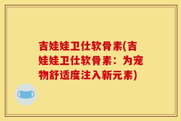 吉娃娃卫仕软骨素(吉娃娃卫仕软骨素：为宠物舒适度注入新元素)