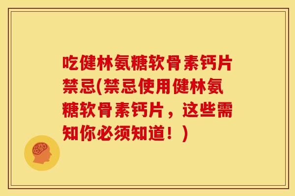 吃健林氨糖软骨素钙片禁忌(禁忌使用健林氨糖软骨素钙片，这些需知你必须知道！)